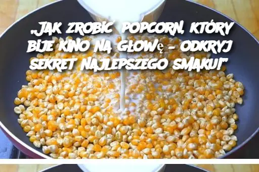 „Jak zrobić popcorn, który bije kino na głowę – odkryj sekret najlepszego smaku!”