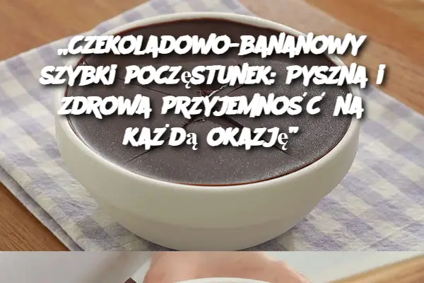 „Czekoladowo-bananowy szybki poczęstunek: Pyszna i zdrowa przyjemność na każdą okazję”