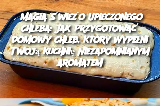 Magia Świeżo Upieczonego Chleba: Jak Przygotować Domowy Chleb, Który Wypełni Twoją Kuchnię Niezapomnianym Aromatem