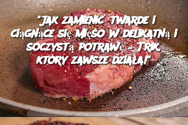 "Jak zamienić twarde i ciągnące się mięso w delikatną i soczystą potrawę – Trik, który zawsze działa!"