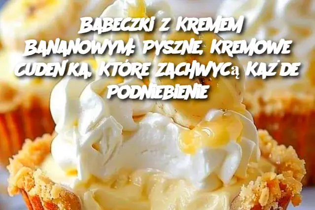 Babeczki z Kremem Bananowym: Pyszne, Kremowe Cudeńka, Które Zachwycą Każde Podniebienie