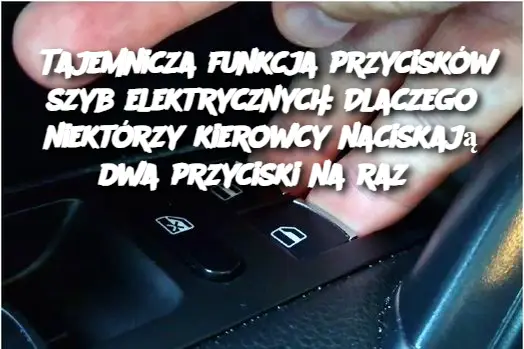 Tajemnicza funkcja przycisków szyb elektrycznych: Dlaczego niektórzy kierowcy naciskają dwa przyciski na raz?