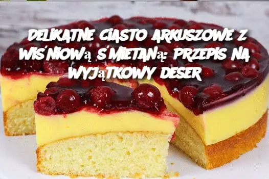 Delikatne ciasto arkuszowe z wiśniową śmietaną: Przepis na wyjątkowy deser