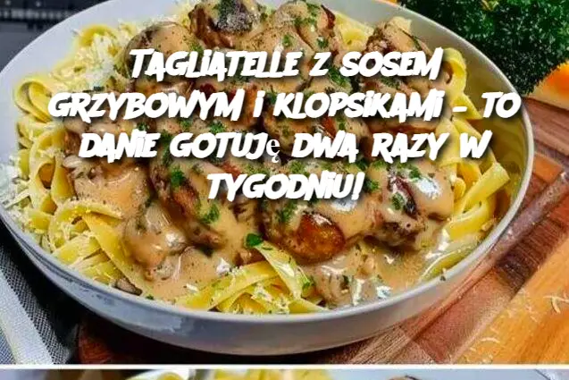 Tagliatelle z sosem grzybowym i klopsikami – to danie gotuję dwa razy w tygodniu!