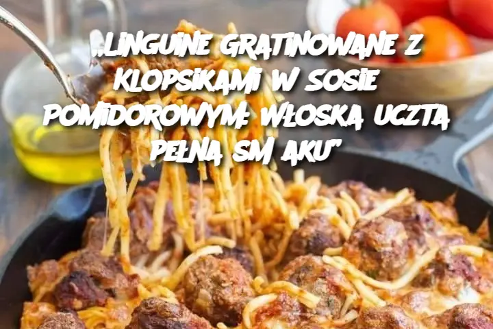 „Linguine Gratinowane z Klopsikami w Sosie Pomidorowym: Włoska uczta pełna smaku”