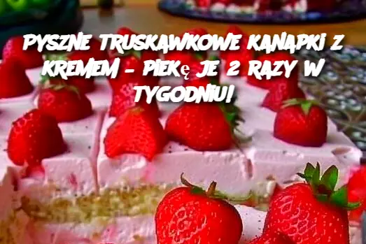 Pyszne truskawkowe kanapki z kremem – piekę je 2 razy w tygodniu!