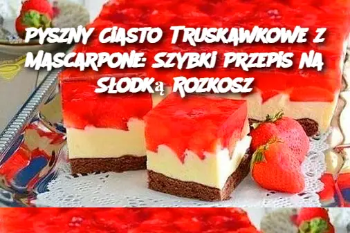 Pyszny Ciasto Truskawkowe z Mascarpone: Szybki Przepis na Słodką Rozkosz