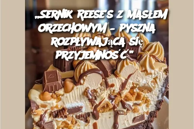 „Sernik Reese's z masłem orzechowym – pyszna rozpływająca się przyjemność”