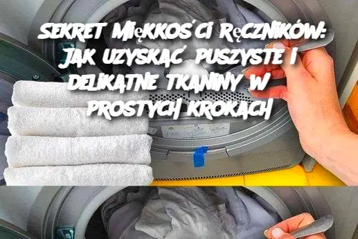 Sekret miękkości ręczników: Jak uzyskać puszyste i delikatne tkaniny w 3 prostych krokach