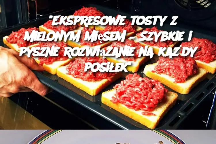 "Ekspresowe tosty z mielonym mięsem – Szybkie i pyszne rozwiązanie na każdy posiłek"