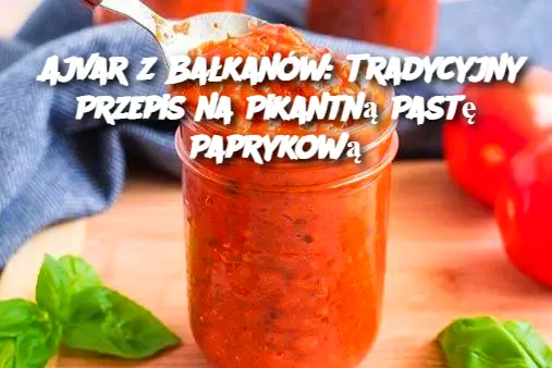 Ajvar z Bałkanów: Tradycyjny Przepis na Pikantną Pastę Paprykową