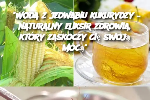 "Woda z jedwabiu kukurydzy – naturalny eliksir zdrowia, który zaskoczy Cię swoją mocą"