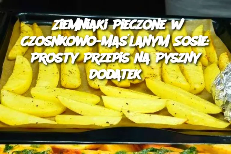 Ziemniaki Pieczone w Czosnkowo-Maślanym Sosie: Prosty Przepis na Pyszny Dodatek