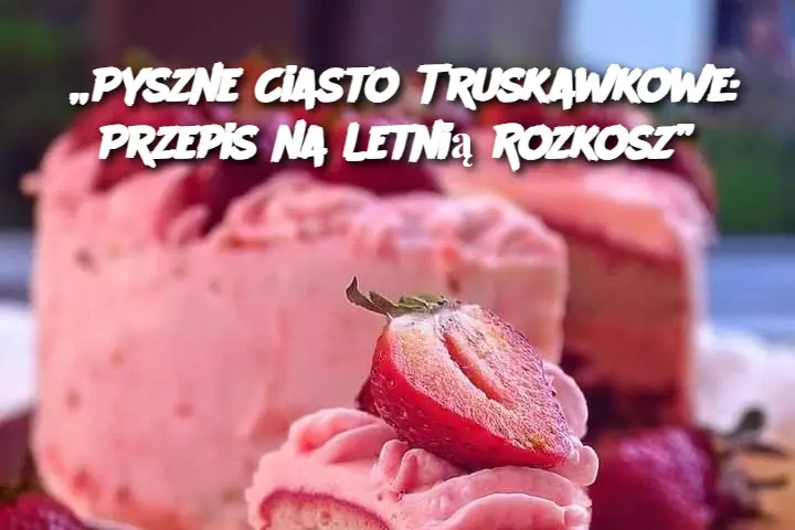 „Pyszne Ciasto Truskawkowe: Przepis na Letnią Rozkosz”