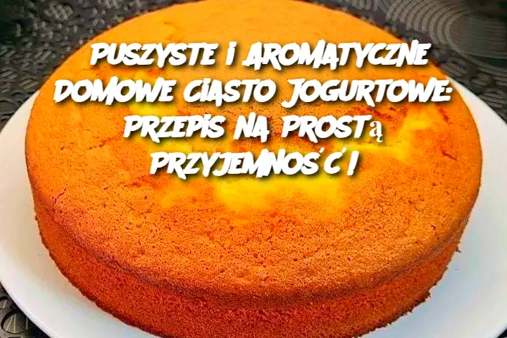 Puszyste i Aromatyczne Domowe Ciasto Jogurtowe: Przepis na Prostą Przyjemność!