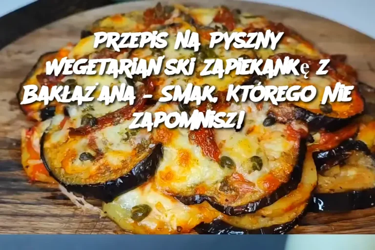 Przepis na Pyszny Wegetariański Zapiekankę z Bakłażana – Smak, Którego Nie Zapomnisz!