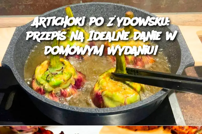 Artichoki po Żydowsku: Przepis na Idealne Danie w Domowym Wydaniu!