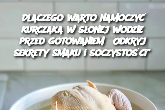 Dlaczego warto namoczyć kurczaka w słonej wodzie przed gotowaniem? Odkryj sekrety smaku i soczystości”