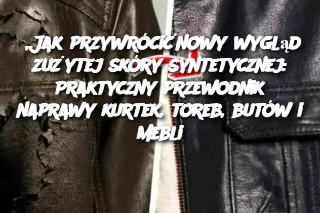 „Jak przywrócićnowy wygląd zużytej skóry syntetycznej: Praktyczny przewodnik naprawy kurtek, toreb, butów i mebli