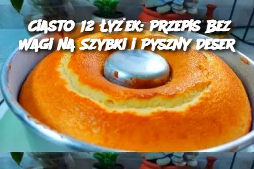 Ciasto 12 Łyżek: Przepis Bez Wagi na Szybki i Pyszny Deser