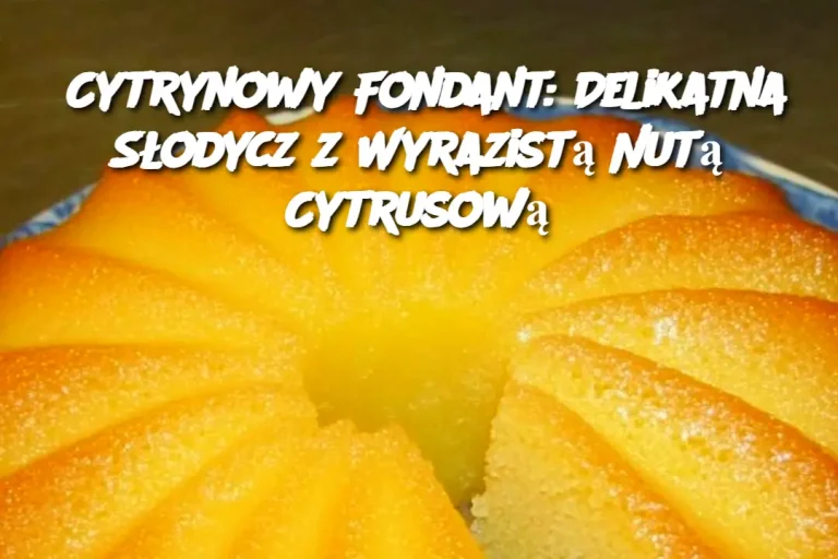 Cytrynowy Fondant: Delikatna Słodycz z Wyrazistą Nutą Cytrusową