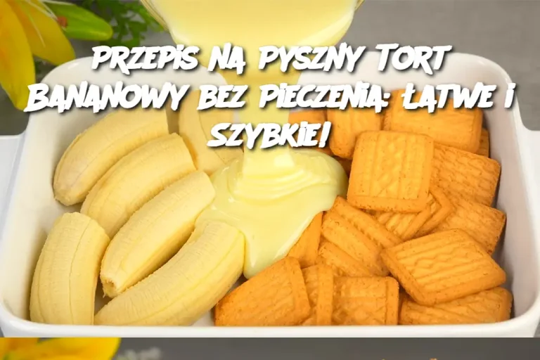 Przepis na Pyszny Tort Bananowy bez Pieczenia: Łatwe i Szybkie!