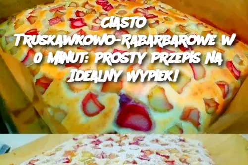 Ciasto Truskawkowo-Rabarbarowe w 30 Minut: Prosty Przepis na Idealny Wypiek!