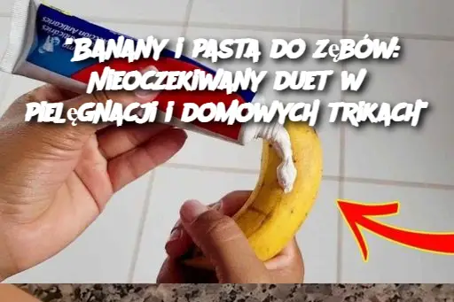 "Banany i pasta do zębów: Nieoczekiwany duet w pielęgnacji i domowych trikach"