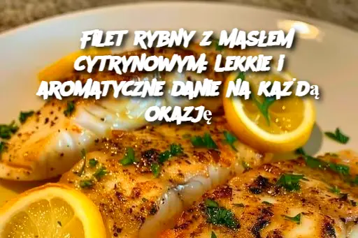 Filet rybny z masłem cytrynowym: Lekkie i aromatyczne danie na każdą okazję