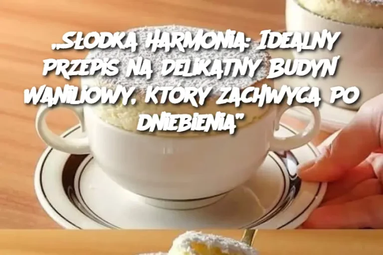 „Słodka Harmonia: Idealny Przepis na Delikatny Budyń Waniliowy, Który Zachwyca Podniebienia”