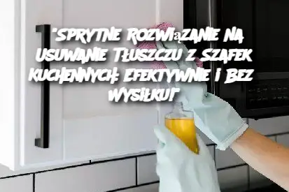 "Sprytne Rozwiązanie na Usuwanie Tłuszczu z Szafek Kuchennych: Efektywnie i Bez Wysiłku!"