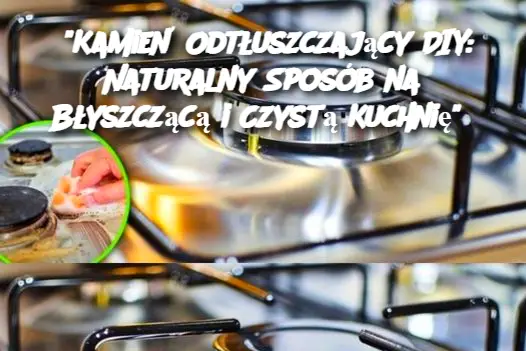 "Kamień Odtłuszczający DIY: Naturalny Sposób na Błyszczącą i Czystą Kuchnię"