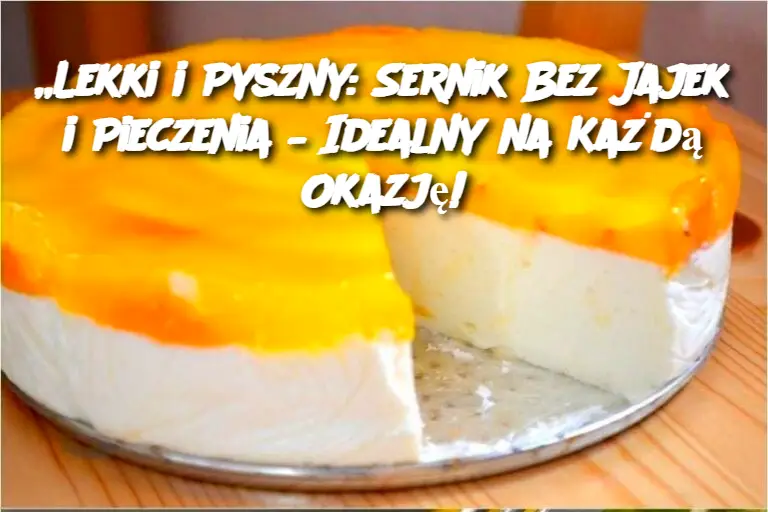 „Lekki i Pyszny: Sernik Bez Jajek i Pieczenia – Idealny na Każdą Okazję!