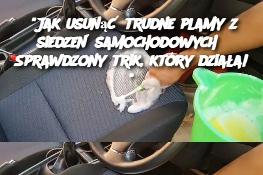 "Jak usunąć trudne plamy z siedzeń samochodowych? Sprawdzony trik, który działa!"