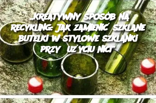 „Kreatywny sposób na recykling: Jak zamienić szklane butelki w stylowe szklanki przy użyciu nici”