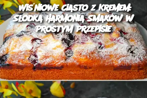 Wiśniowe Ciasto z Kremem: Słodka Harmonia Smaków w Prostym Przepisie