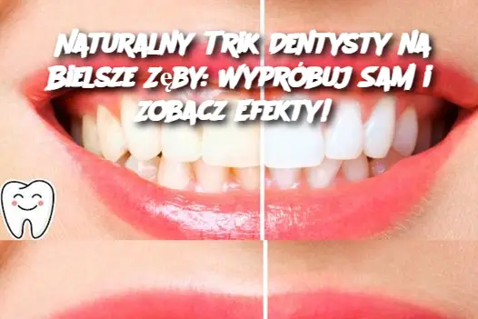 Naturalny Trik Dentysty na Bielsze Zęby: Wypróbuj Sam i Zobacz Efekty!