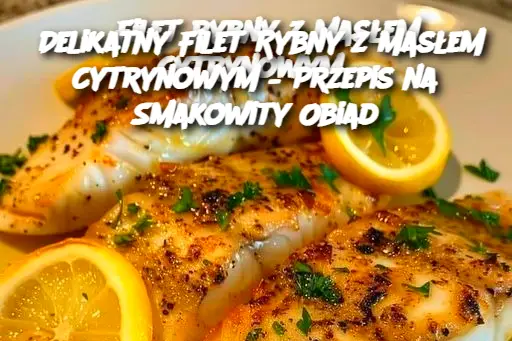 Delikatny Filet Rybny z Masłem Cytrynowym – Przepis na Smakowity Obiad