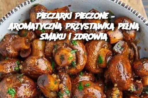 Pieczarki Pieczone – Aromatyczna Przystawka pełna Smaku i Zdrowia