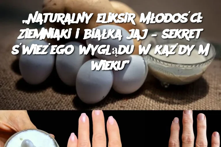 „Naturalny eliksir młodości: Ziemniaki i białka jaj – sekret świeżego wyglądu w każdym wieku”