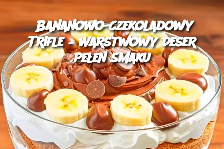 Bananowo-Czekoladowy Trifle – Warstwowy Deser Pełen Smaku