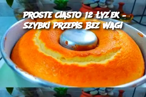 Proste Ciasto 12 Łyżek – Szybki Przepis Bez Wagi