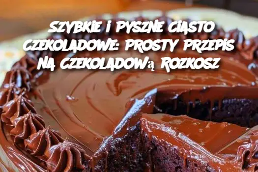 Szybkie i Pyszne Ciasto Czekoladowe: Prosty Przepis na Czekoladową Rozkosz