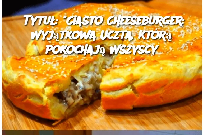 Tytuł: "Ciasto Cheeseburger: Wyjątkowa Uczta, Którą Pokochają Wszyscy