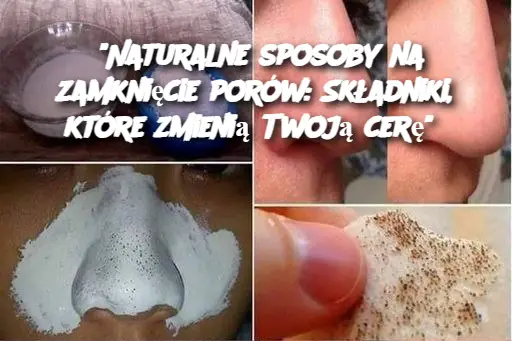 "Naturalne sposoby na zamknięcie porów: Składniki, które zmienią Twoją cerę"