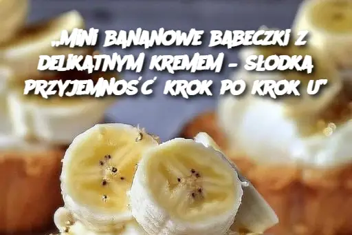 „Mini bananowe babeczki z delikatnym kremem – słodka przyjemność krok po kroku”