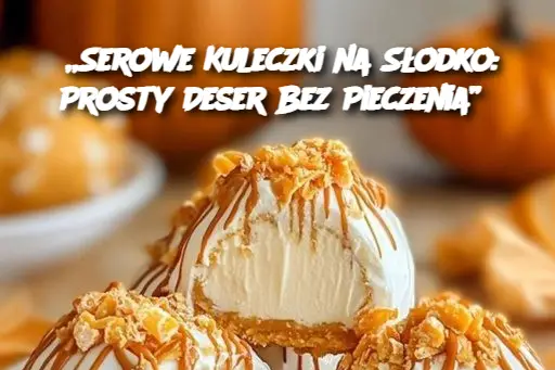 „Serowe Kuleczki na Słodko: Prosty Deser Bez Pieczenia”