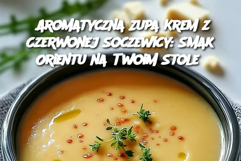 Aromatyczna Zupa Krem z Czerwonej Soczewicy: Smak Orientu na Twoim Stole