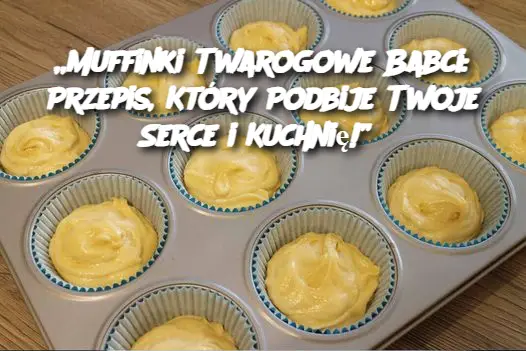 „Muffinki Twarogowe Babci: Przepis, Który Podbije Twoje Serce i Kuchnię!”