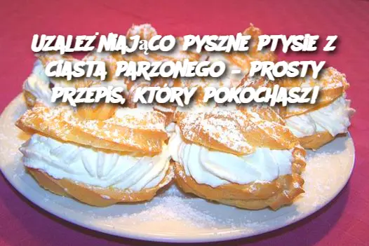 Uzależniająco pyszne ptysie z ciasta parzonego – prosty przepis, który pokochasz!